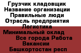 Грузчик-кладовщик › Название организации ­ Правильные люди › Отрасль предприятия ­ Логистика › Минимальный оклад ­ 30 000 - Все города Работа » Вакансии   . Башкортостан респ.,Баймакский р-н